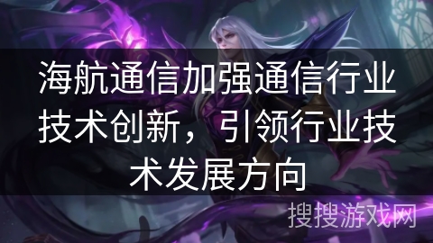 海航通信加强通信行业技术创新,引领行业技术发展方向 海航通信加强通信行业技术创新,引领行业技术发展方向