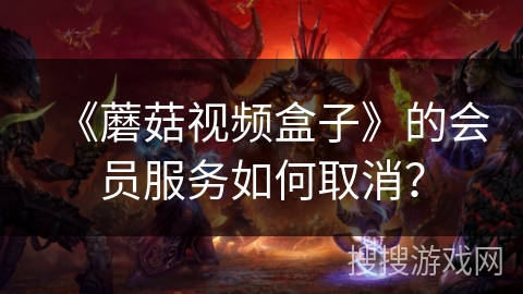 《蘑菇视频盒子》的会员服务如何取消？