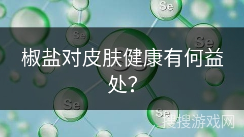 椒盐对皮肤健康有何益处？