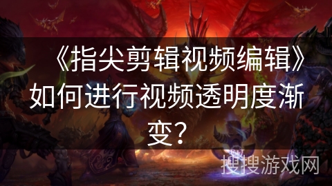 《指尖剪辑视频编辑》如何进行视频透明度渐变? 《指尖剪辑视频编辑》如何进行视频透明度渐变?