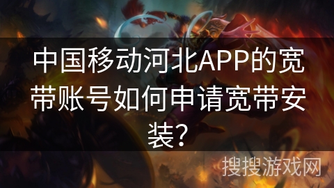 中国移动河北APP的宽带账号如何申请宽带安装? 中国移动河北APP的宽带账号如何申请宽带安装?