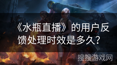 《水瓶直播》的用户反馈处理时效是多久? 《水瓶直播》的用户反馈处理时效是多久?