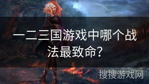 一二三国游戏中哪个战法最致命? 一二三国游戏中哪个战法最致命?