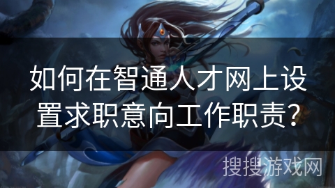 如何在智通人才网上设置求职意向工作职责? 如何在智通人才网上设置求职意向工作职责?