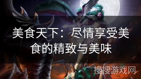 美食天下:尽情享受美食的精致与美味 美食天下:尽情享受美食的精致与美味