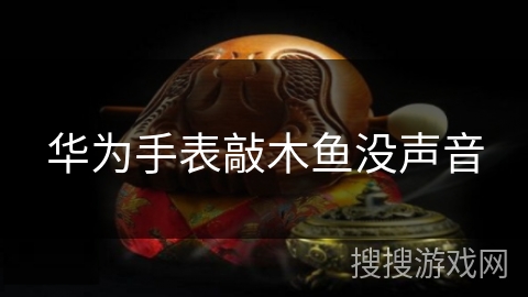 华为手表敲木鱼没声音 华为手表敲木鱼没声音