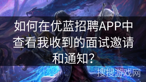 如何在优蓝招聘APP中查看我收到的面试邀请和通知? 如何在优蓝招聘APP中查看我收到的面试邀请和通知?