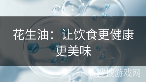 花生油：让饮食更健康更美味