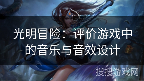 光明冒险:评价游戏中的音乐与音效设计 光明冒险:评价游戏中的音乐与音效设计