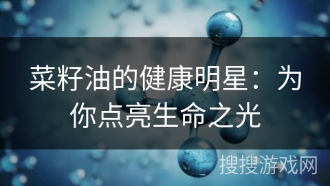 菜籽油的健康明星：为你点亮生命之光
