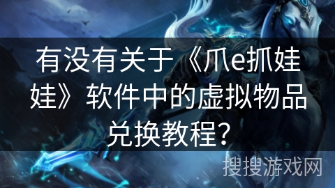 有没有关于《爪e抓娃娃》软件中的虚拟物品兑换教程? 有没有关于《爪e抓娃娃》软件中的虚拟物品兑换教程?