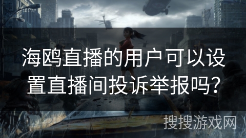 海鸥直播的用户可以设置直播间投诉举报吗? 海鸥直播的用户可以设置直播间投诉举报吗?