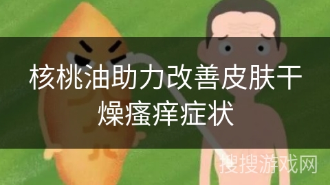 核桃油助力改善皮肤干燥瘙痒症状