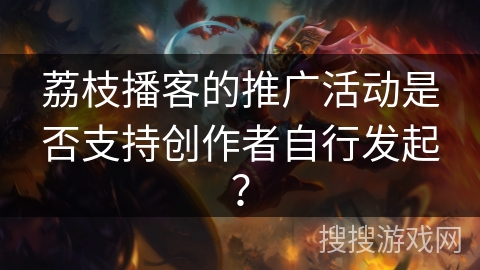 荔枝播客的推广活动是否支持创作者自行发起？