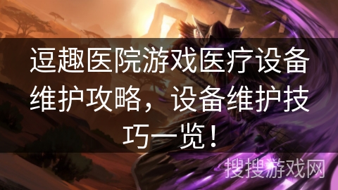 逗趣医院游戏医疗设备维护攻略,设备维护技巧一览! 逗趣医院游戏医疗设备维护攻略,设备维护技巧一览!