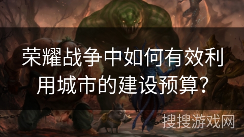 荣耀战争中如何有效利用城市的建设预算？