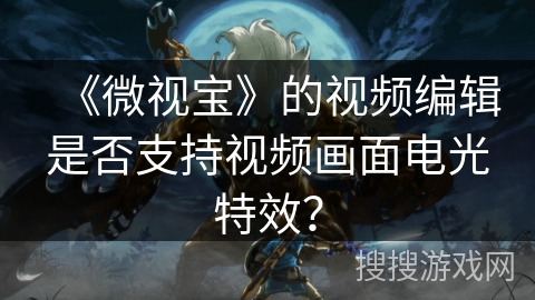 《微视宝》的视频编辑是否支持视频画面电光特效? 《微视宝》的视频编辑是否支持视频画面电光特效?