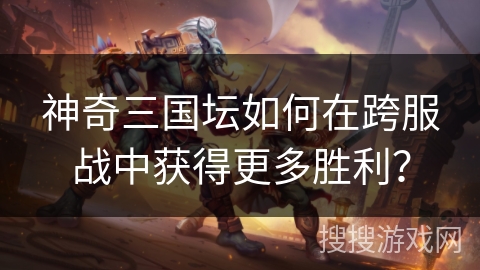 神奇三国坛如何在跨服战中获得更多胜利？