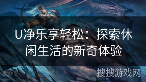 U净乐享轻松:探索休闲生活的新奇体验 U净乐享轻松:探索休闲生活的新奇体验