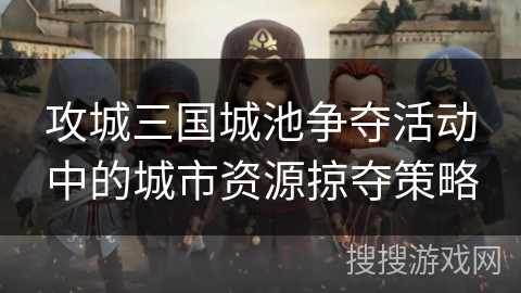 攻城三国城池争夺活动中的城市资源掠夺策略 攻城三国城池争夺活动中的城市资源掠夺策略