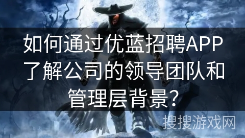 如何通过优蓝招聘APP了解公司的领导团队和管理层背景? 如何通过优蓝招聘APP了解公司的领导团队和管理层背景?