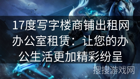 17度写字楼商铺出租网办公室租赁:让您的办公生活更加精彩纷呈 17度写字楼商铺出租网办公室租赁:让您的办公生活更加精彩纷呈