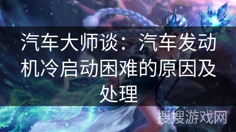 汽车大师谈:汽车发动机冷启动困难的原因及处理 汽车大师谈:汽车发动机冷启动困难的原因及处理