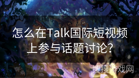 怎么在Talk国际短视频上参与话题讨论？