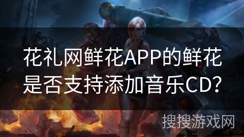 花礼网鲜花APP的鲜花是否支持添加音乐CD？