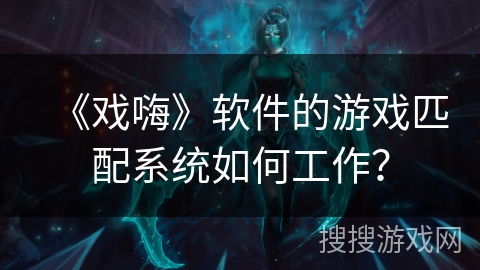 《戏嗨》软件的游戏匹配系统如何工作? 《戏嗨》软件的游戏匹配系统如何工作?