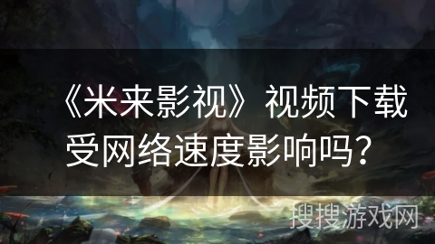 《米来影视》视频下载受网络速度影响吗？