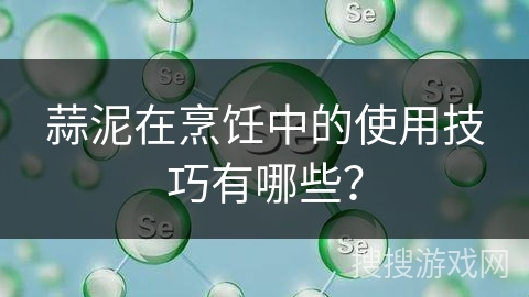 蒜泥在烹饪中的使用技巧有哪些？