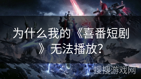 为什么我的《喜番短剧》无法播放? 为什么我的《喜番短剧》无法播放?
