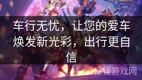 车行无忧,让您的爱车焕发新光彩,出行更自信 车行无忧,让您的爱车焕发新光彩,出行更自信