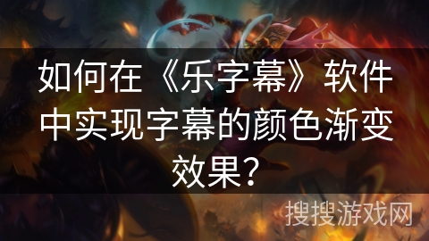 如何在《乐字幕》软件中实现字幕的颜色渐变效果? 如何在《乐字幕》软件中实现字幕的颜色渐变效果?