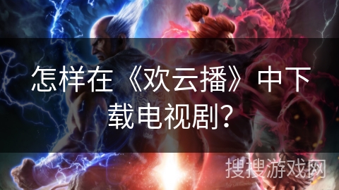 怎样在《欢云播》中下载电视剧？