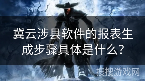 冀云涉县软件的报表生成步骤具体是什么？
