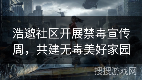 浩邈社区开展禁毒宣传周,共建无毒美好家园 浩邈社区开展禁毒宣传周,共建无毒美好家园