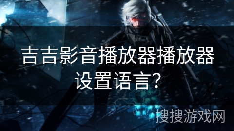 吉吉影音播放器播放器设置语言? 吉吉影音播放器播放器设置语言?