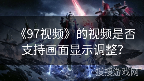 《97视频》的视频是否支持画面显示调整？