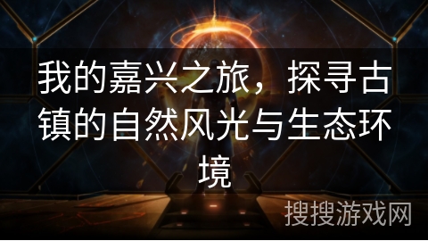 我的嘉兴之旅,探寻古镇的自然风光与生态环境 我的嘉兴之旅,探寻古镇的自然风光与生态环境