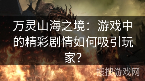 万灵山海之境：游戏中的精彩剧情如何吸引玩家？