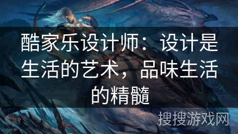 酷家乐设计师:设计是生活的艺术,品味生活的精髓 酷家乐设计师:设计是生活的艺术,品味生活的精髓