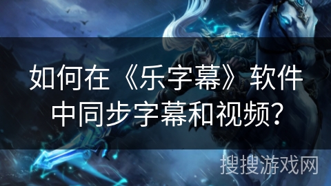 如何在《乐字幕》软件中同步字幕和视频? 如何在《乐字幕》软件中同步字幕和视频?