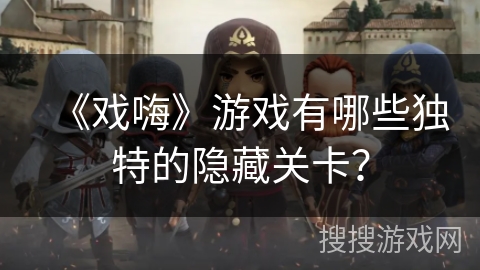 《戏嗨》游戏有哪些独特的隐藏关卡? 《戏嗨》游戏有哪些独特的隐藏关卡?