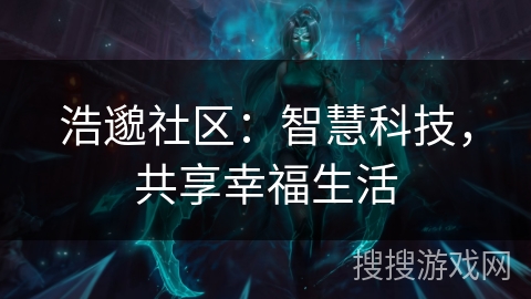 浩邈社区:智慧科技,共享幸福生活 浩邈社区:智慧科技,共享幸福生活