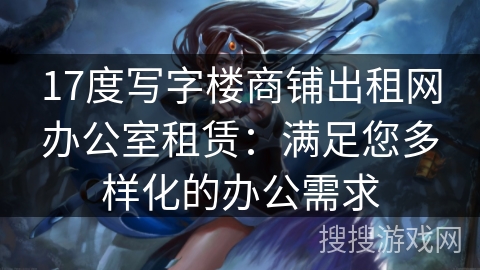 17度写字楼商铺出租网办公室租赁:满足您多样化的办公需求 17度写字楼商铺出租网办公室租赁:满足您多样化的办公需求