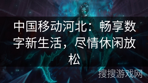 中国移动河北：畅享数字新生活，尽情休闲放松