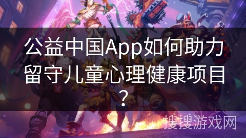 公益中国App如何助力留守儿童心理健康项目? 公益中国App如何助力留守儿童心理健康项目?
