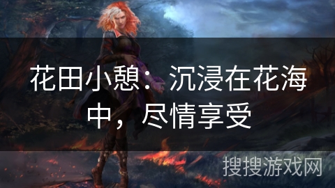 花田小憩:沉浸在花海中,尽情享受 花田小憩:沉浸在花海中,尽情享受